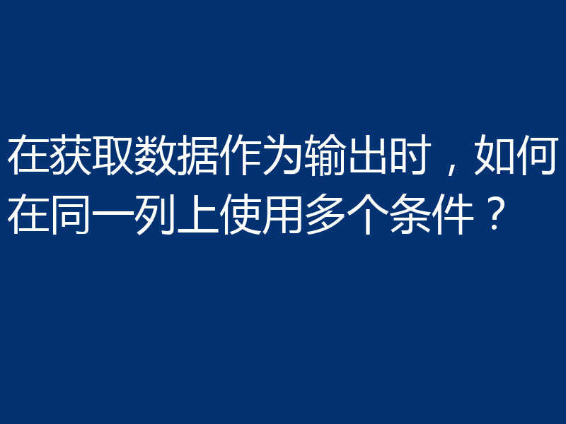 在获取数据作为输出时,如何在同一列上使用多个条件?