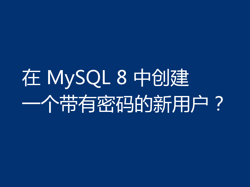 在 MySQL 8 中创建一个带有密码的新用户?
