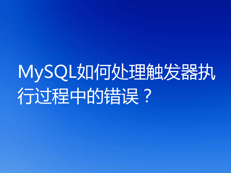 MySQL如何处理触发器执行过程中的错误?