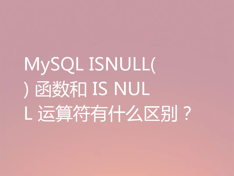 MySQL ISNULL() 函数和 IS NULL 运算符有什么区别?