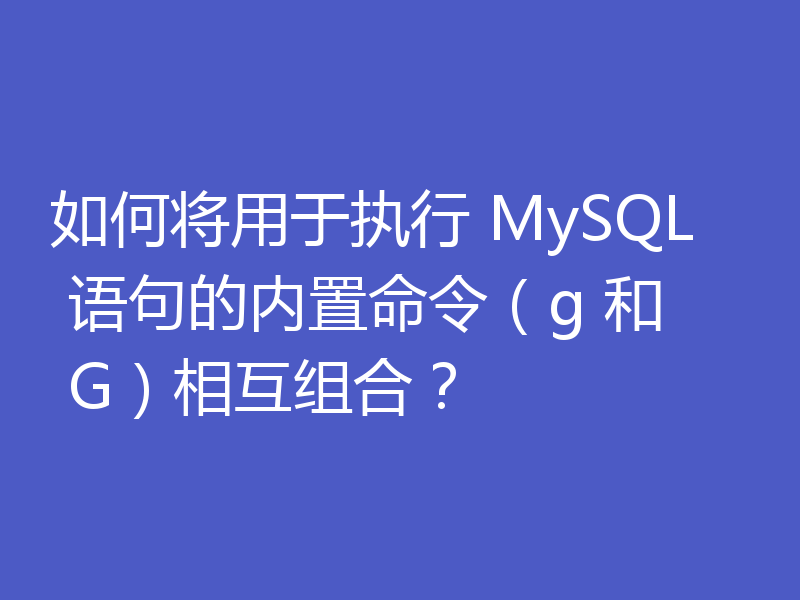 如何将用于执行 MySQL 语句的内置命令(g 和 G)相互组合?