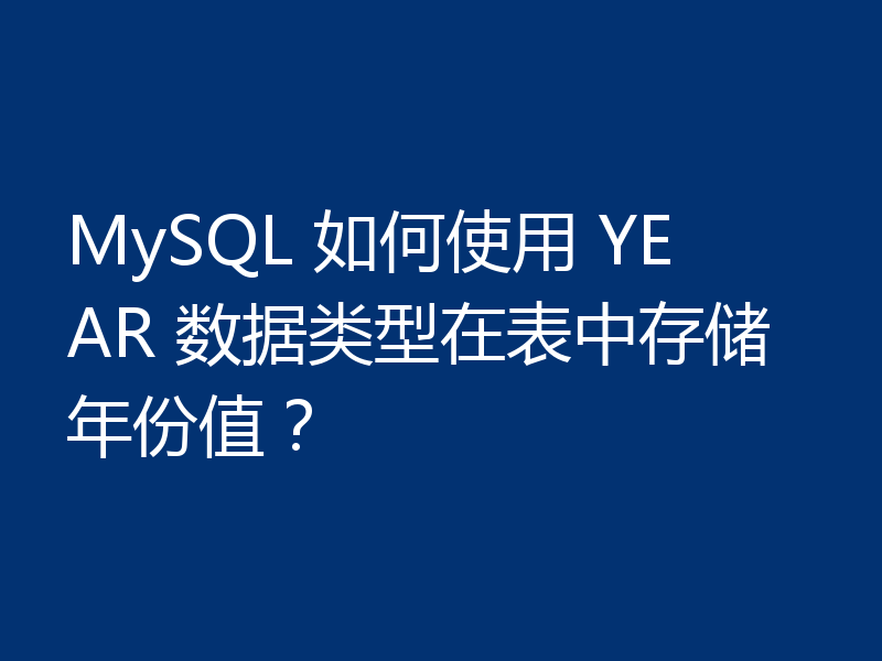 MySQL 如何使用 YEAR 数据类型在表中存储年份值?