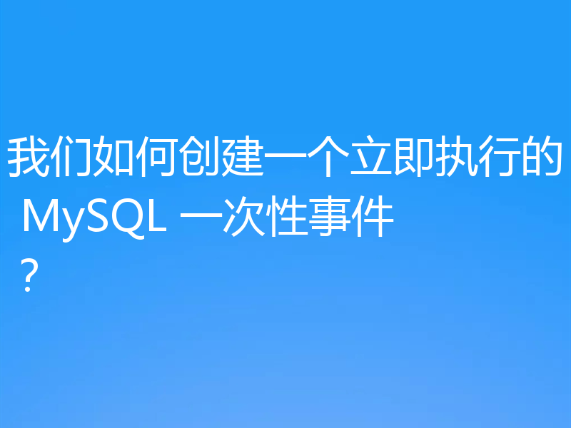 我们如何创建一个立即执行的 MySQL 一次性事件?