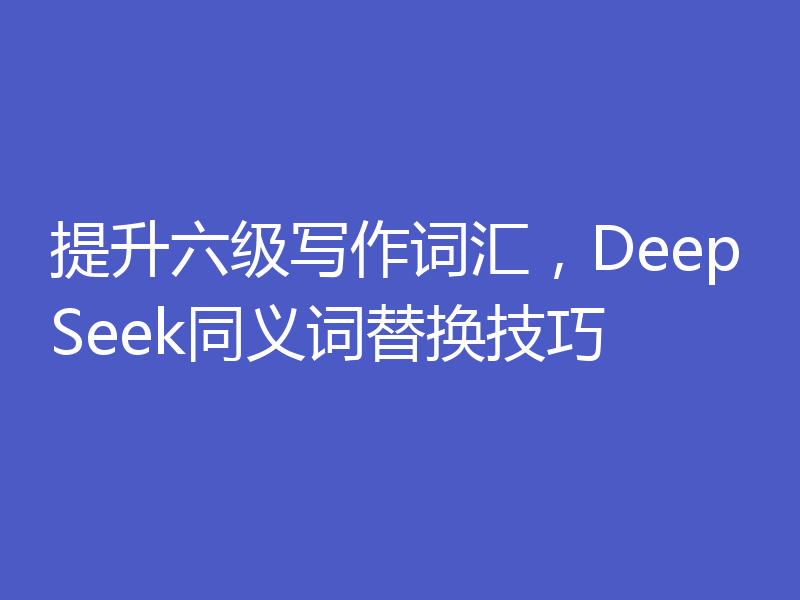 提升六级写作词汇，DeepSeek同义词替换技巧