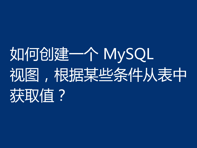 如何创建一个 MySQL 视图,根据某些条件从表中获取值?