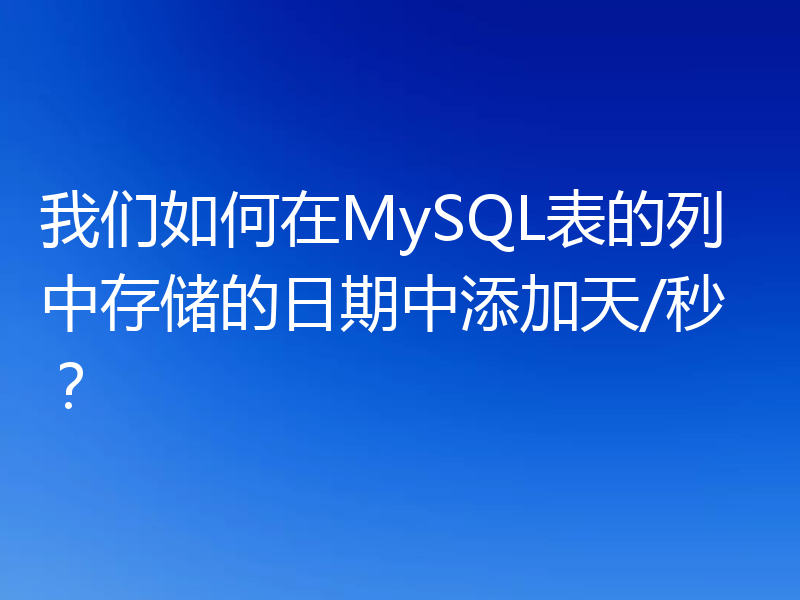 我们如何在MySQL表的列中存储的日期中添加天/秒?
