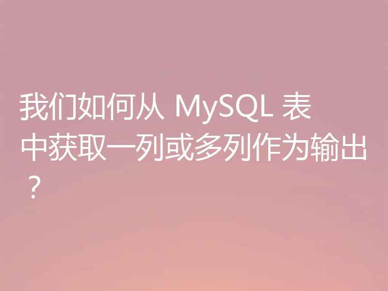 我们如何从 MySQL 表中获取一列或多列作为输出?