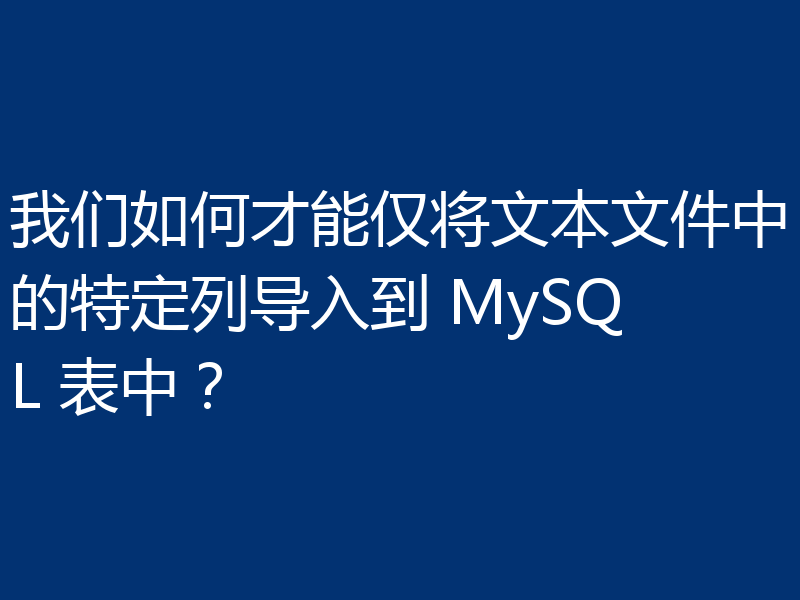 我们如何才能仅将文本文件中的特定列导入到 MySQL 表中?