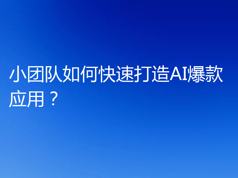 小团队如何快速打造AI爆款应用?