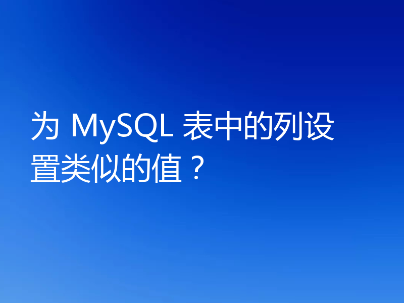为 MySQL 表中的列设置类似的值?