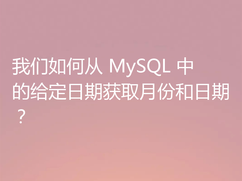 我们如何从 MySQL 中的给定日期获取月份和日期?