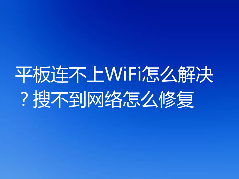 平板连不上WiFi怎么解决？搜不到网络怎么修复