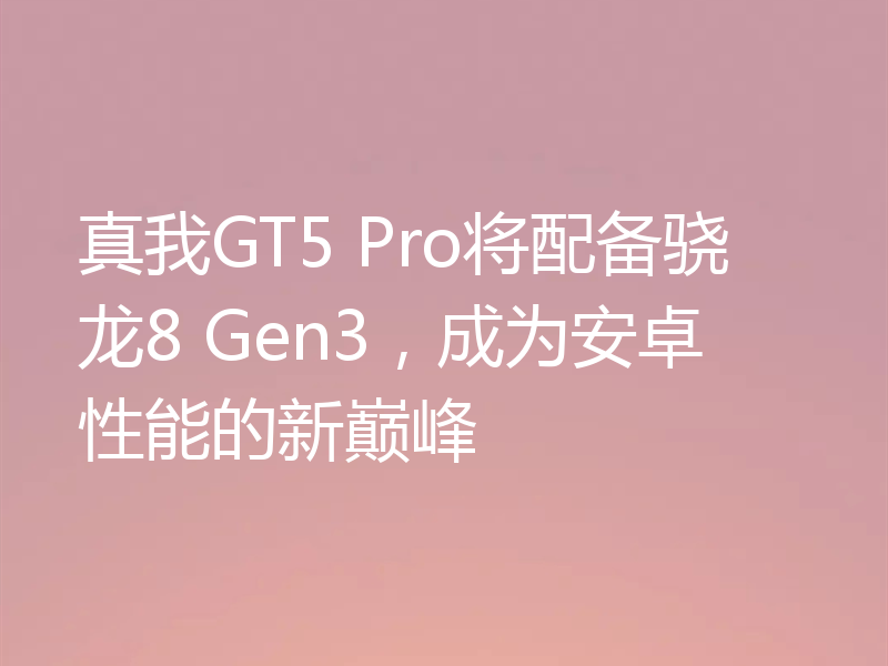 真我GT5 Pro将配备骁龙8 Gen3,成为安卓性能的新巅峰