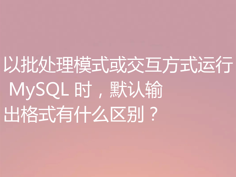 以批处理模式或交互方式运行 MySQL 时,默认输出格式有什么区别?