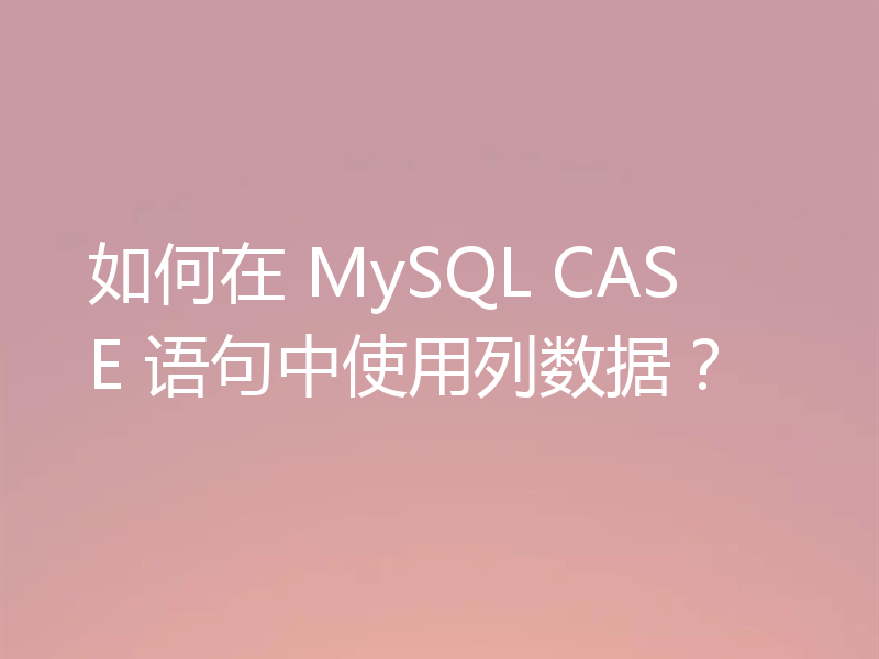 如何在 MySQL CASE 语句中使用列数据?