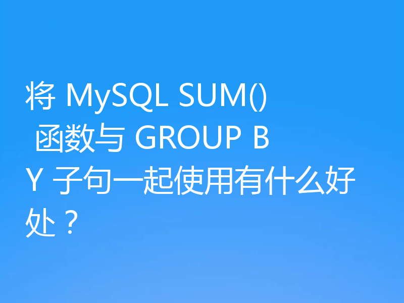将 MySQL SUM() 函数与 GROUP BY 子句一起使用有什么好处?