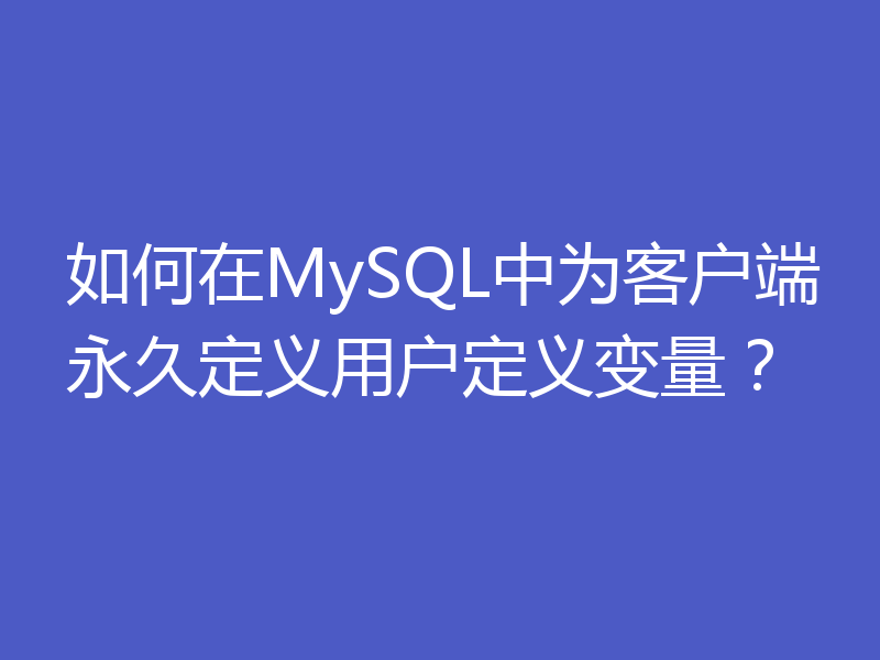 如何在MySQL中为客户端永久定义用户定义变量?