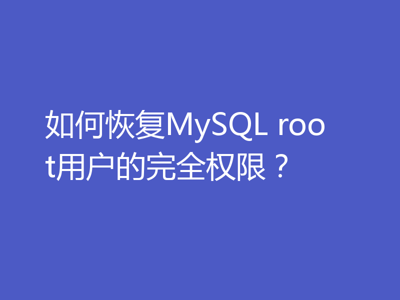 如何恢复MySQL root用户的完全权限?