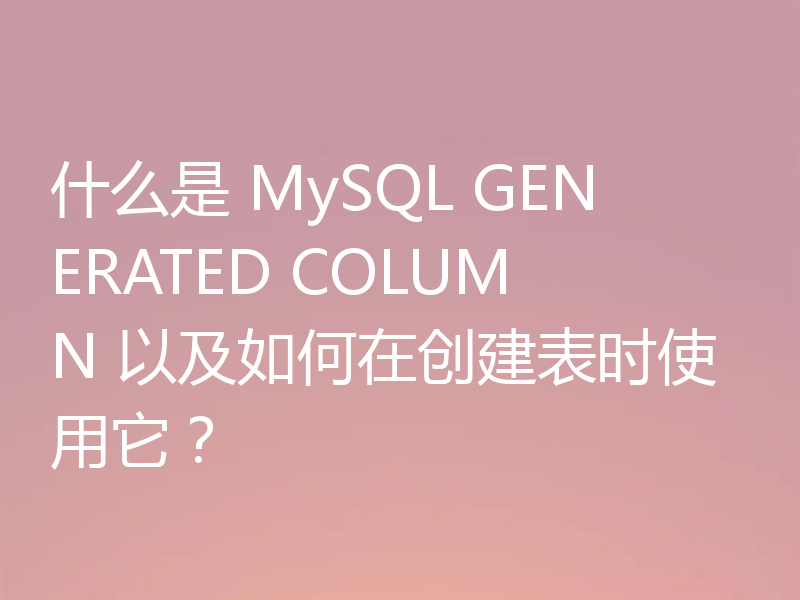 什么是 MySQL GENERATED COLUMN 以及如何在创建表时使用它?