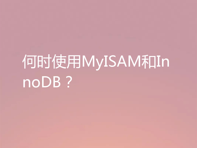 何时使用MyISAM和InnoDB?