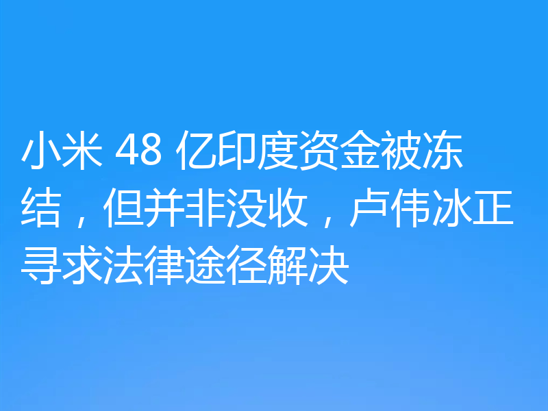 小米 48 亿印度资金被冻结,但并非没收,卢伟冰正寻求法律途径解决