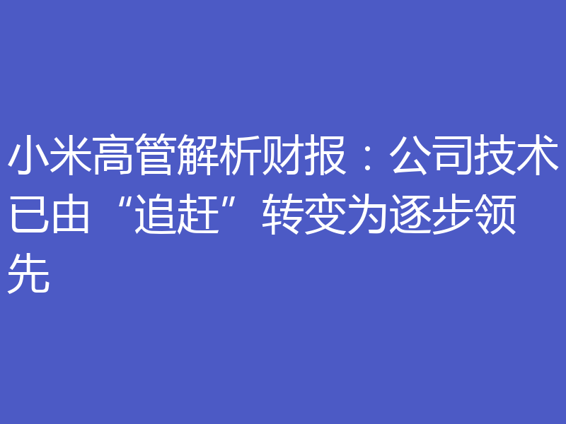 小米高管解析财报:公司技术已由“追赶”转变为逐步领先