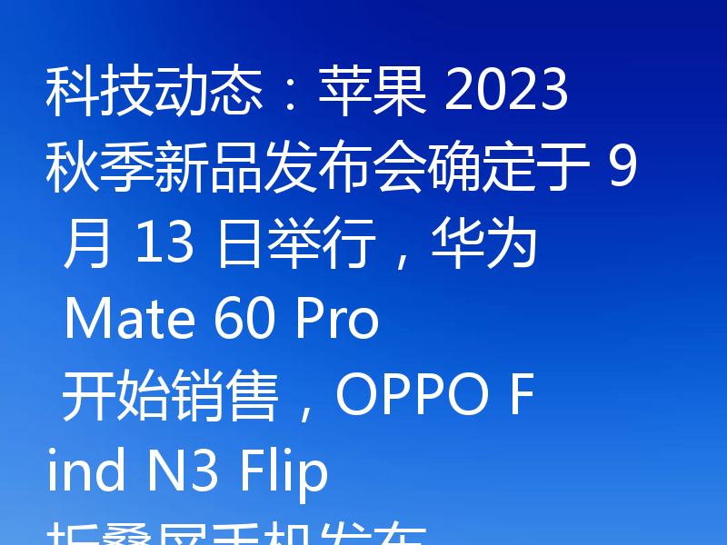 科技动态:苹果 2023 秋季新品发布会确定于 9 月 13 日举行,华为 Mate 60 Pro 开始销售,OPPO Find N3 Flip 折叠屏手机发布