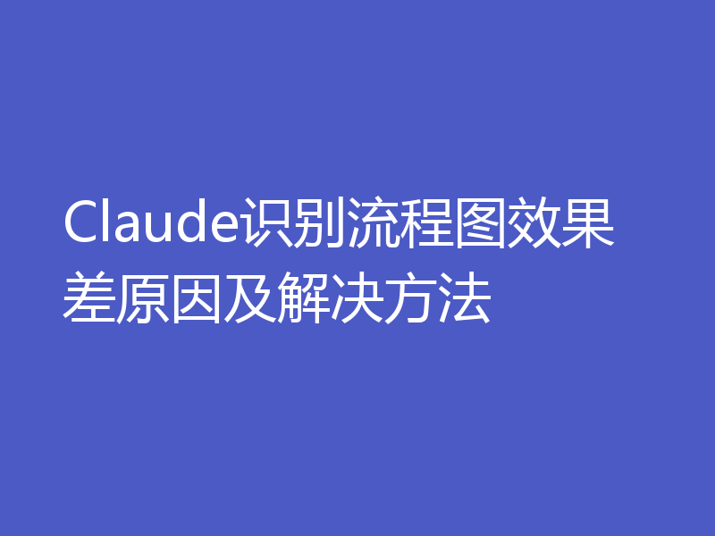 Claude识别流程图效果差原因及解决方法