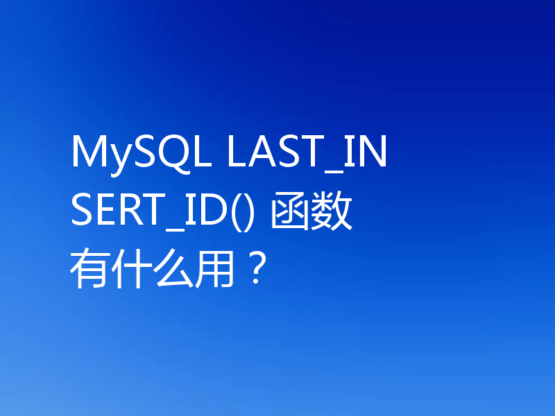 MySQL LAST_INSERT_ID() 函数有什么用?