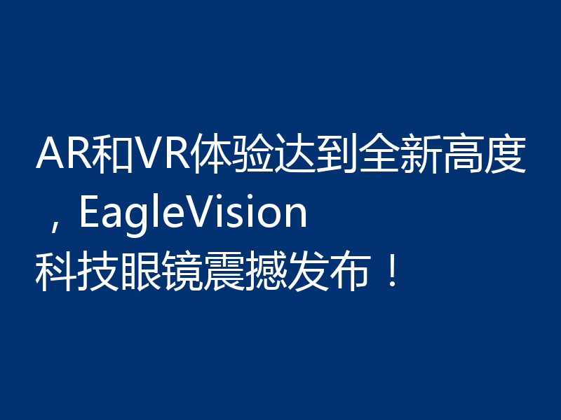 AR和VR体验达到全新高度,EagleVision科技眼镜震撼发布!