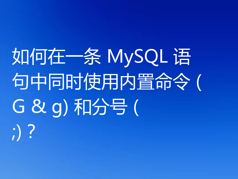 如何在一条 MySQL 语句中同时使用内置命令 (G & g) 和分号 (;)?