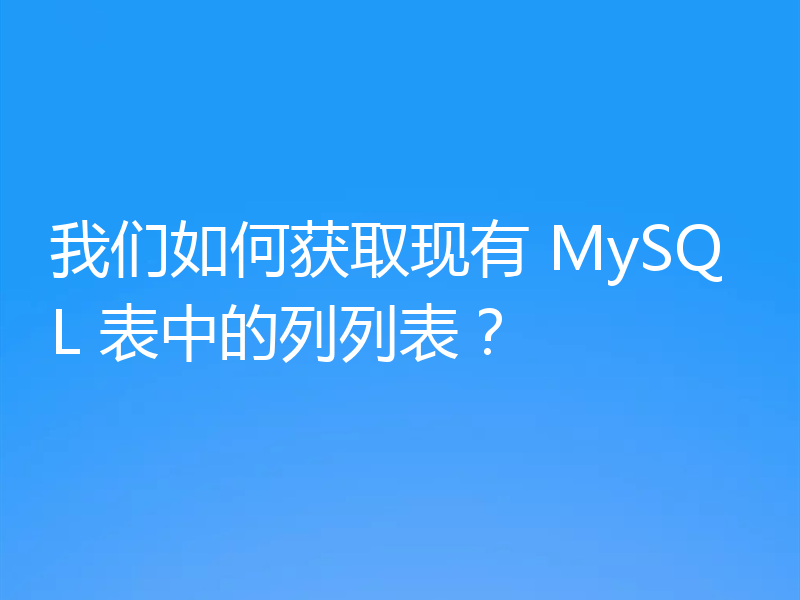 我们如何获取现有 MySQL 表中的列列表?