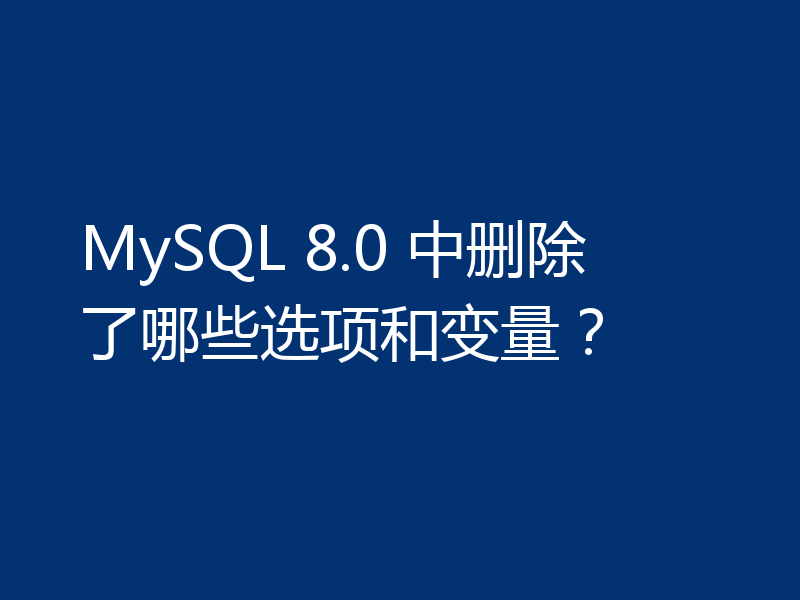 MySQL 8.0 中删除了哪些选项和变量?