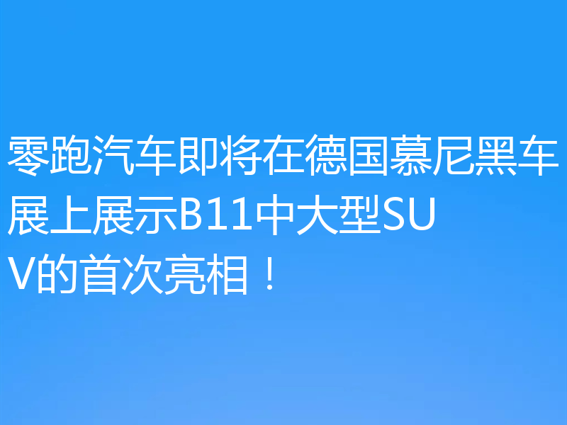 零跑汽车即将在德国慕尼黑车展上展示B11中大型SUV的首次亮相!