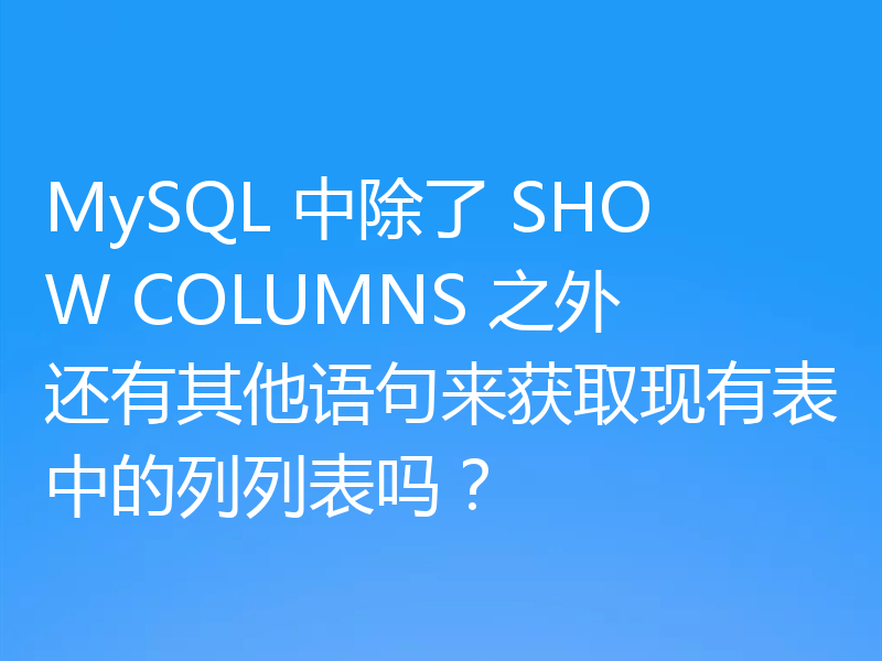 MySQL 中除了 SHOW COLUMNS 之外还有其他语句来获取现有表中的列列表吗?