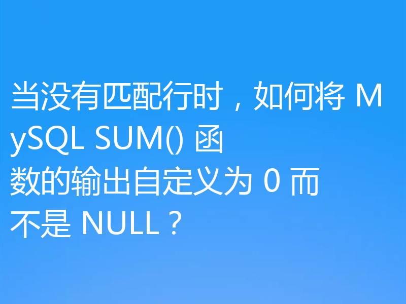 当没有匹配行时,如何将 MySQL SUM() 函数的输出自定义为 0 而不是 NULL?