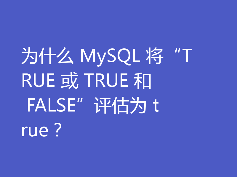 为什么 MySQL 将“TRUE 或 TRUE 和 FALSE”评估为 true?