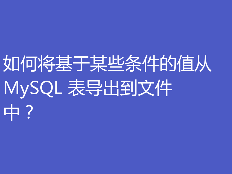 如何将基于某些条件的值从 MySQL 表导出到文件中?