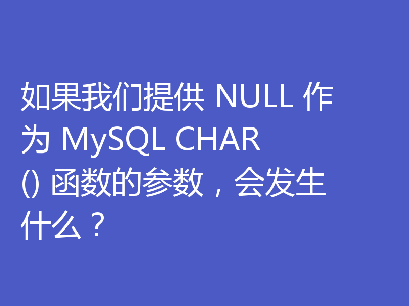 如果我们提供 NULL 作为 MySQL CHAR() 函数的参数,会发生什么?