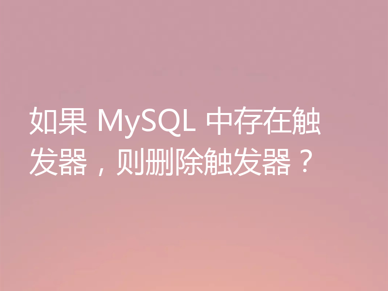 如果 MySQL 中存在触发器,则删除触发器?