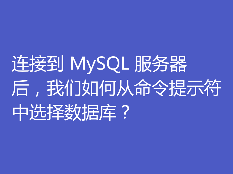 连接到 MySQL 服务器后,我们如何从命令提示符中选择数据库?