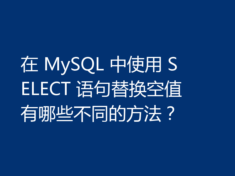 在 MySQL 中使用 SELECT 语句替换空值有哪些不同的方法?
