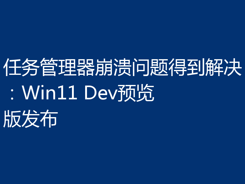 任务管理器崩溃问题得到解决:Win11 Dev预览版发布