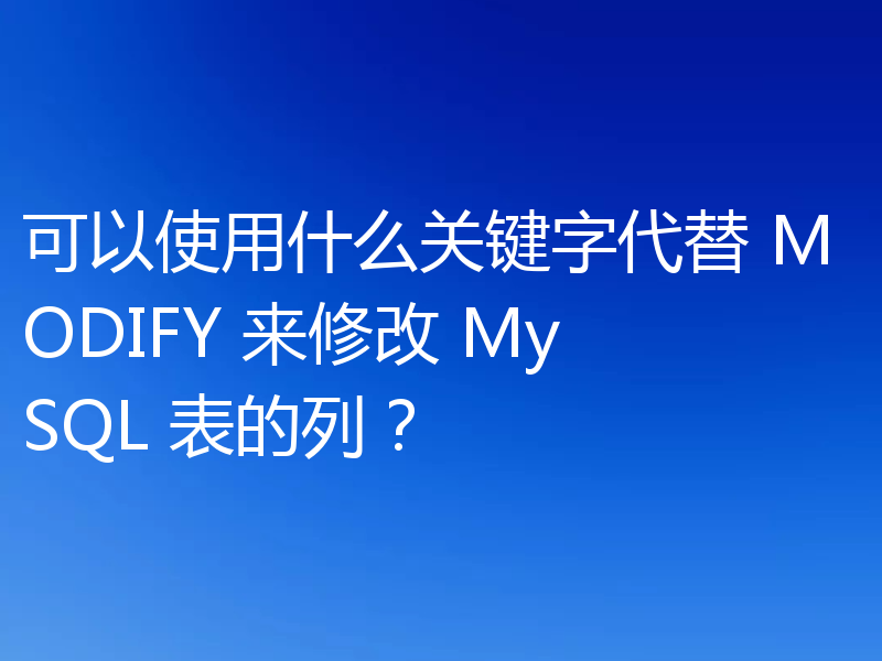 可以使用什么关键字代替 MODIFY 来修改 MySQL 表的列?