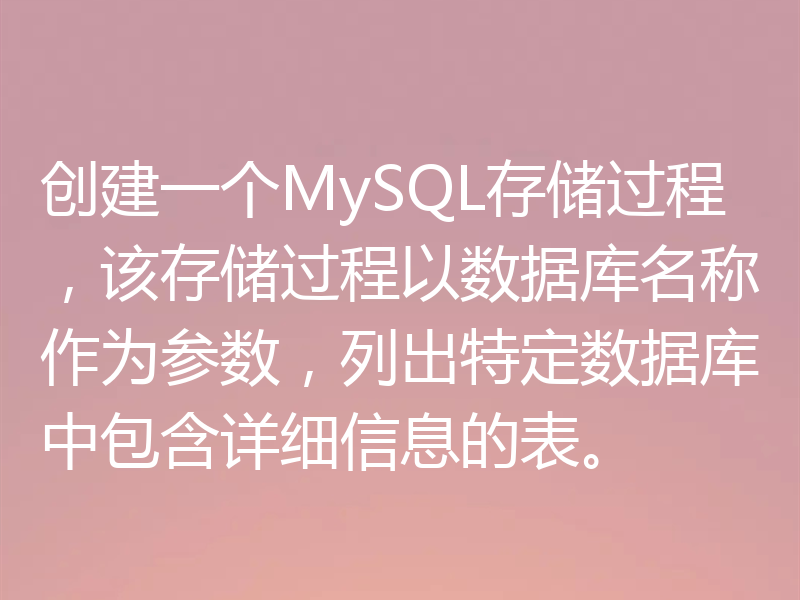 创建一个MySQL存储过程,该存储过程以数据库名称作为参数,列出特定数据库中包含详细信息的表。