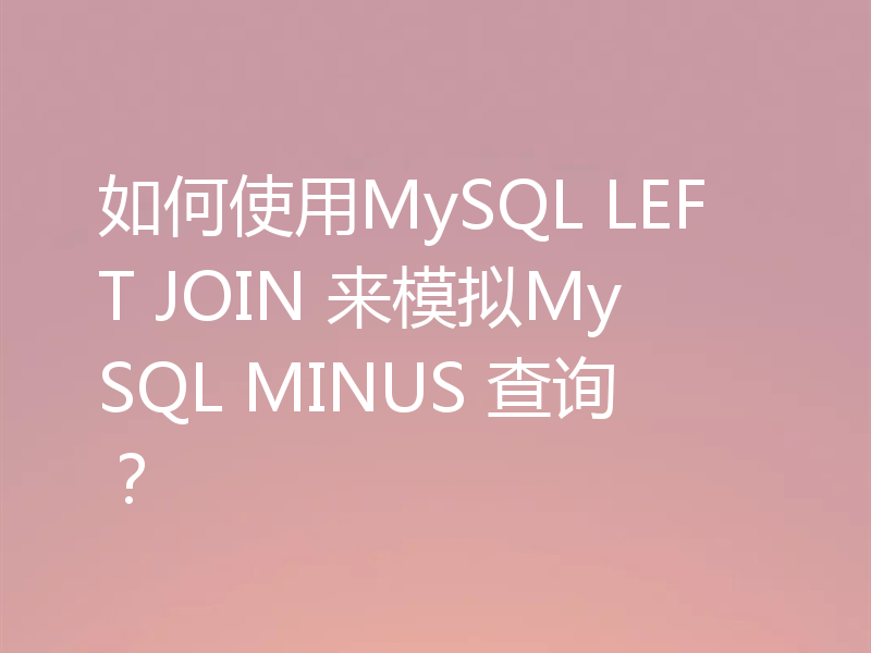 如何使用MySQL LEFT JOIN 来模拟MySQL MINUS 查询?