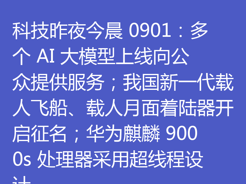 科技昨夜今晨 0901:多个 AI 大模型上线向公众提供服务;我国新一代载人飞船、载人月面着陆器开启征名;华为麒麟 9000s 处理器采用超线程设计
