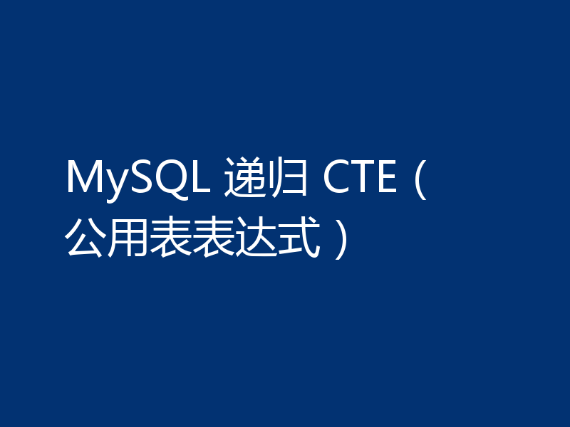 MySQL 递归 CTE（公用表表达式）