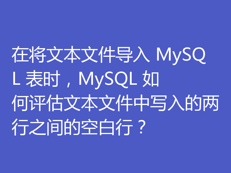 在将文本文件导入 MySQL 表时,MySQL 如何评估文本文件中写入的两行之间的空白行?
