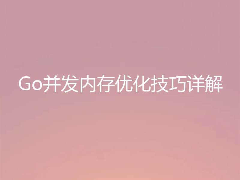 Go并发内存优化技巧详解